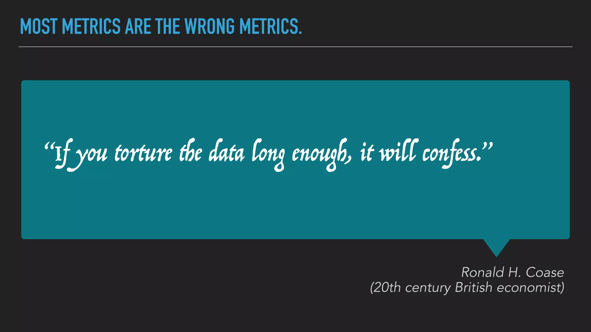 “If you torture the data long enough, it will confess.”
Ronald H. Coase
(20th century British economist)
MOST METRICS ARE THE WRONG METRICS.
 