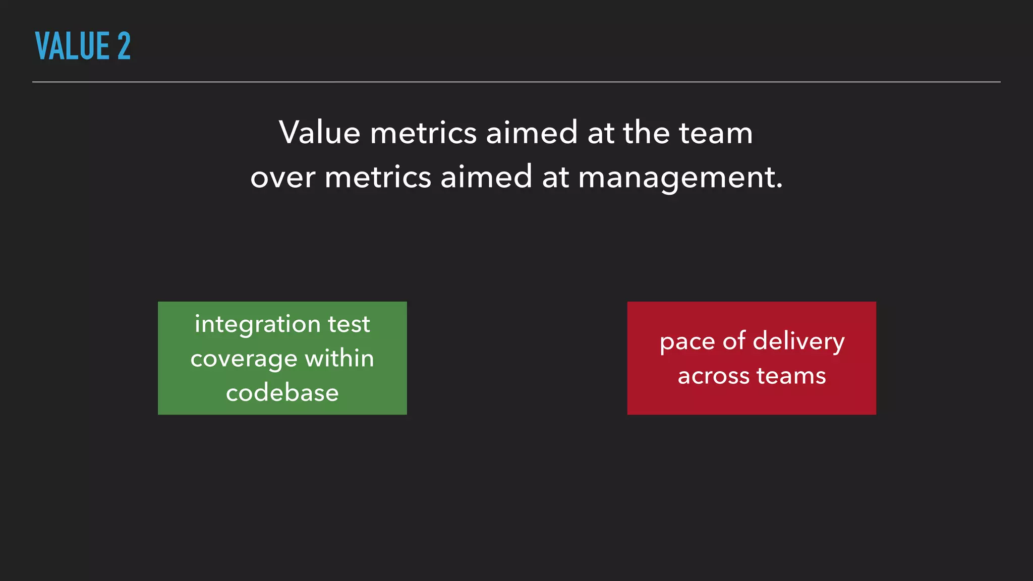 VALUE 2
Value metrics aimed at the team
over metrics aimed at management.
integration test
coverage within
codebase
pace of delivery
across teams
 