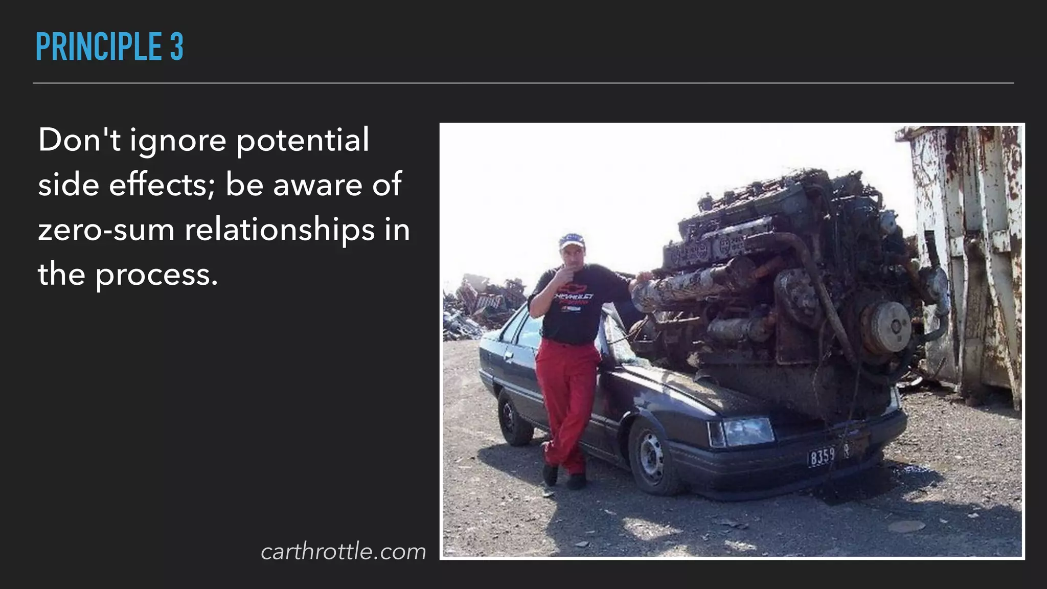 PRINCIPLE 3
Don't ignore potential
side effects; be aware of
zero-sum relationships in
the process.
carthrottle.com
 