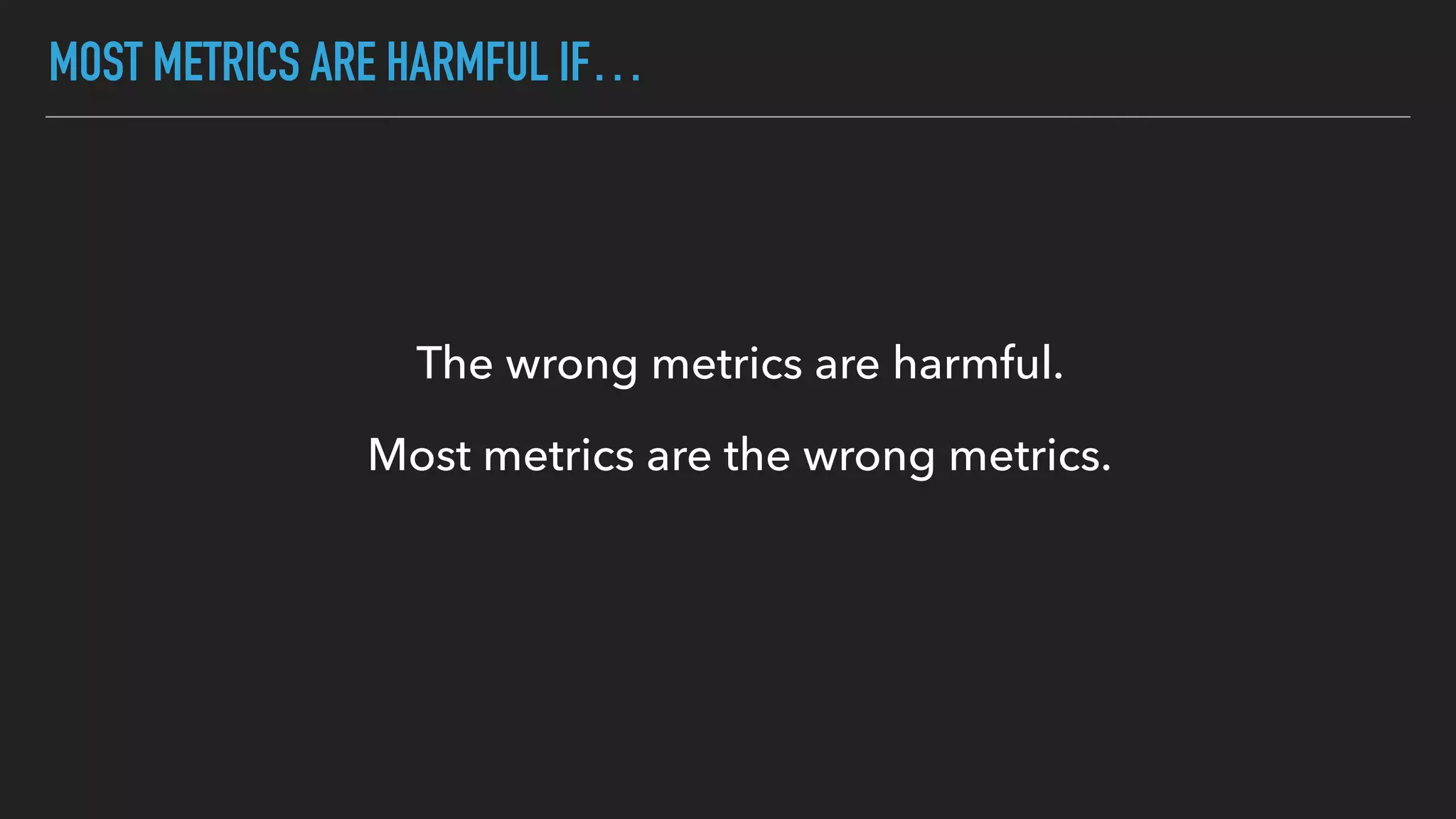 MOST METRICS ARE HARMFUL IF…
The wrong metrics are harmful.
Most metrics are the wrong metrics.
 