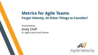 Metrics for Agile Teams
Forget Velocity, 42 Other Things to Consider!
Presented by
Andy Cleff
Sr. Agile Coach and Trainer
 