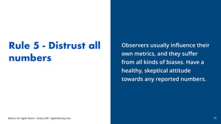 Metrics for Agile Teams • Andy Cleff • AgileVelocity.Com
Rule 5 - Distrust all
numbers
Observers usually influence their
o...