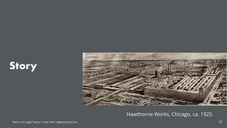 Metrics for Agile Teams • Andy Cleff • AgileVelocity.Com
Story
Hawthorne Works, Chicago, ca. 1925.
22
 