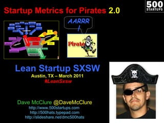Startup Metrics for Pirates  2.0 Lean Startup SXSW Austin, TX – March 2011   #LeanSxsw Dave McClure  @DaveMcClure http://www.500startups.com   http://500hats.typepad.com http://slideshare.net/dmc500hats AARRR ! 