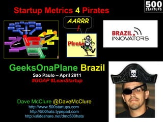 Startup Metrics  4  Pirates GeeksOnaPlane  Brazil Sao Paulo – April 2011 #GOAP #LeanStartup Dave McClure  @DaveMcClure http://www.500startups.com   http://500hats.typepad.com http://slideshare.net/dmc500hats AARRR ! 