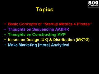 Topics <ul><li>Basic Concepts of “Startup Metrics 4 Pirates” </li></ul><ul><li>Thoughts on Sequencing AARRR </li></ul><ul>...