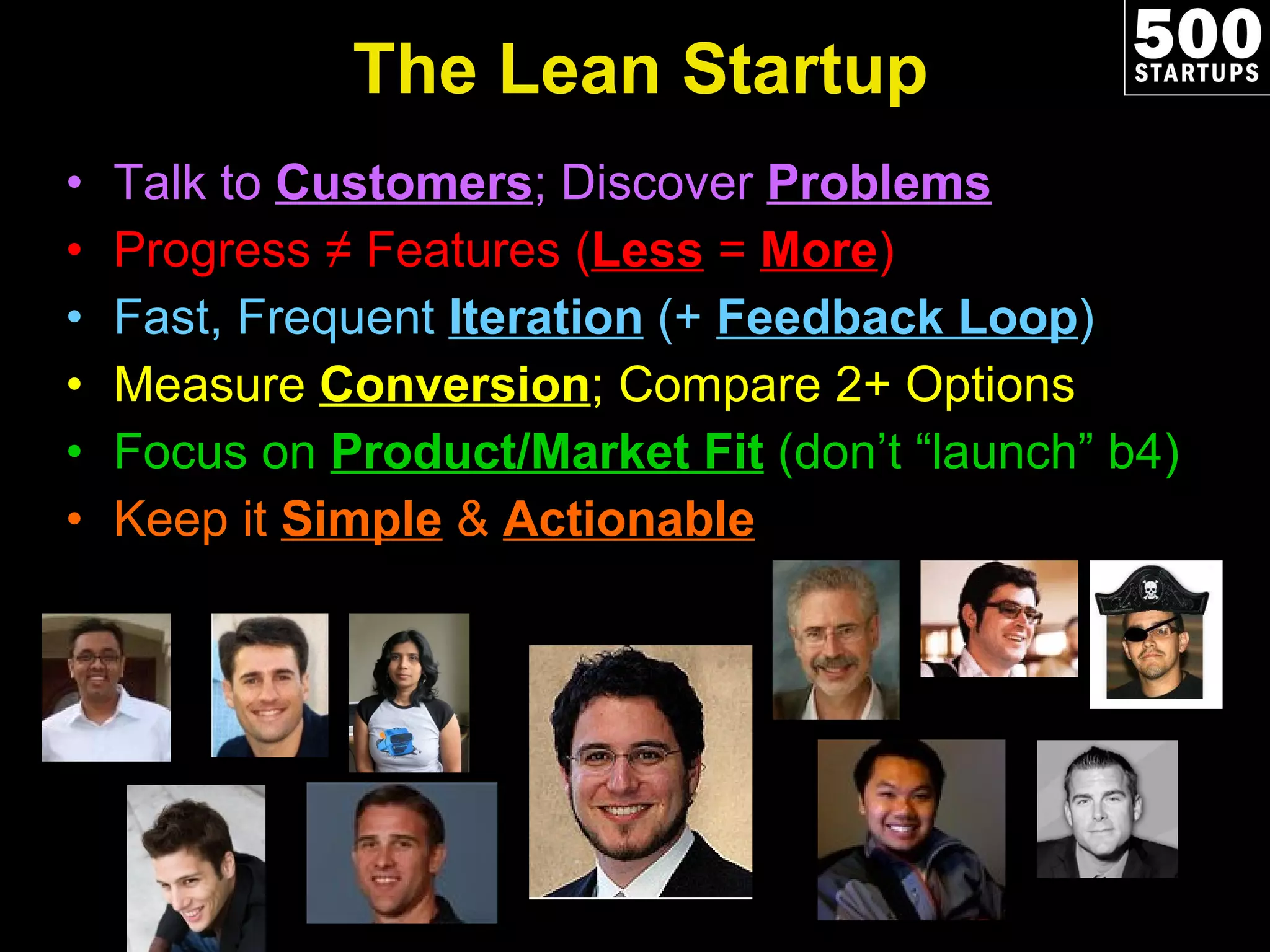 The Lean Startup Talk to  Customers ; Discover  Problems Progress ≠ Features ( Less   =  More ) Fast, Frequent  Iteration  (+  Feedback Loop ) Measure  Conversion ; Compare 2+ Options Focus on  Product/Market Fit  (don’t “launch” b4) Keep it  Simple  &  Actionable 