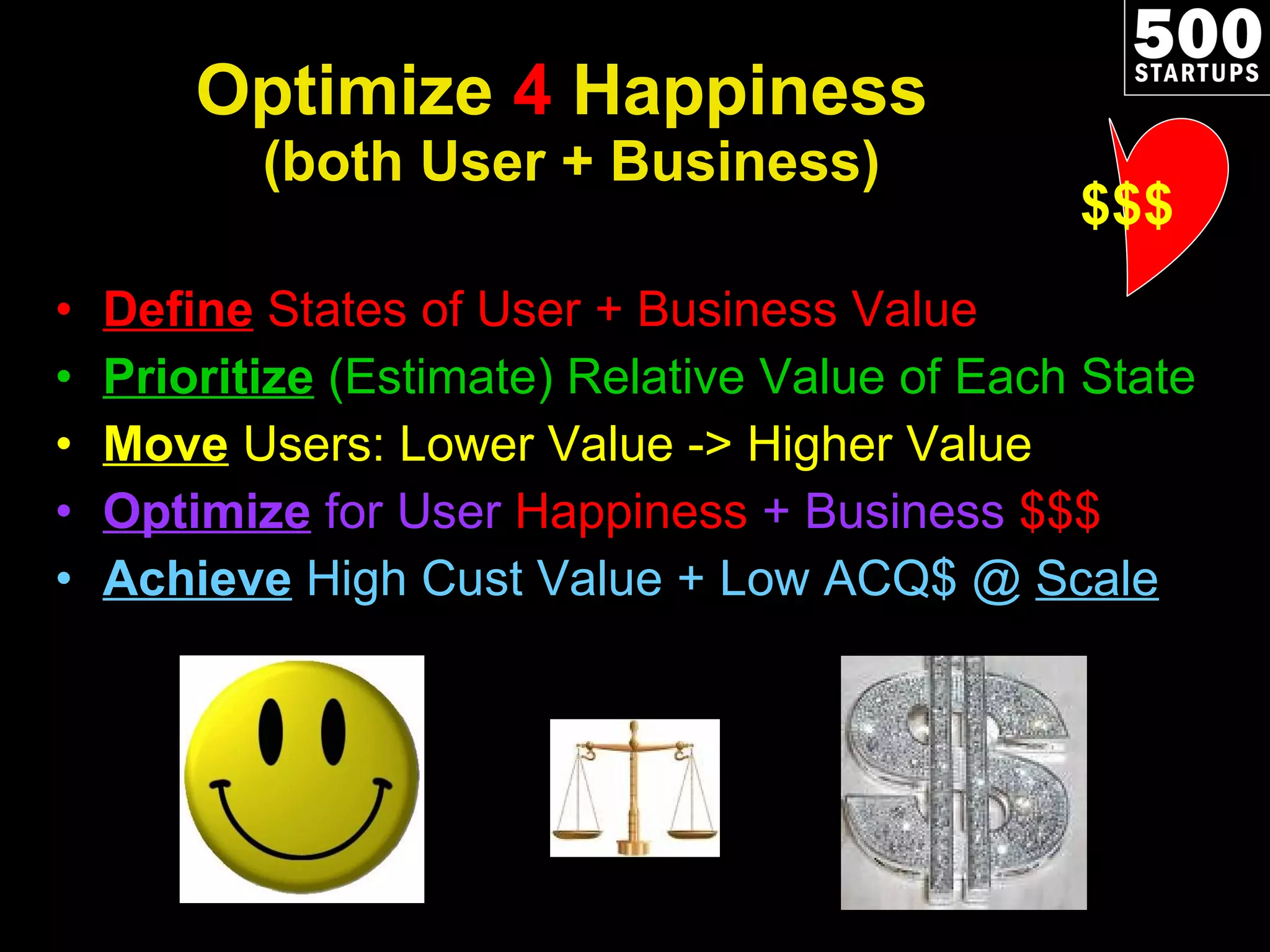 Optimize  4  Happiness  (both User + Business) Define  States of User + Business Value Prioritize   (Estimate) Relative Value of Each State Move   Users: Lower Value -> Higher Value Optimize  for User  Happiness  + Business  $$$ Achieve   High Cust Value + Low ACQ$ @  Scale $$$ 