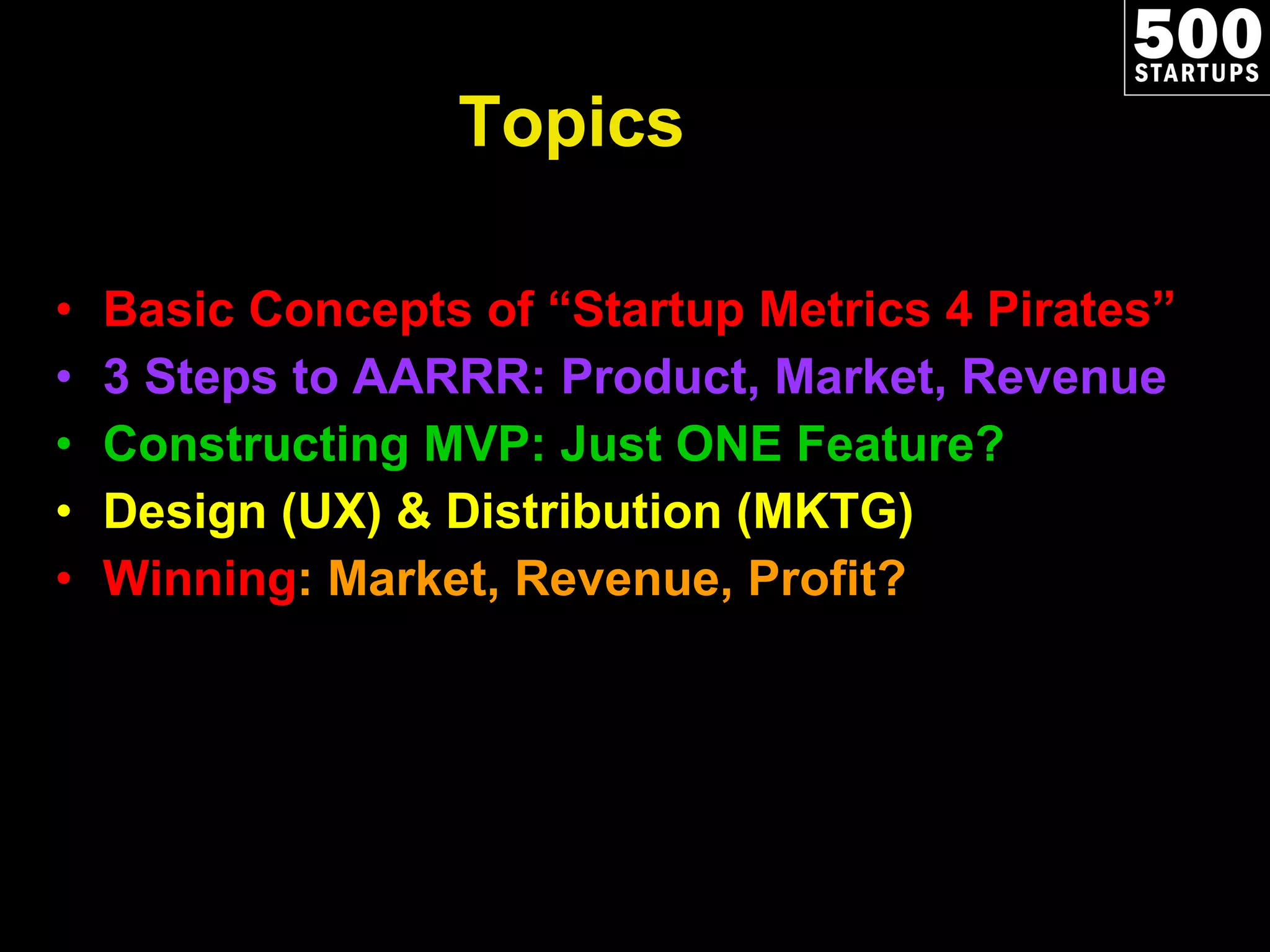 Topics Basic Concepts of “Startup Metrics 4 Pirates” 3 Steps to AARRR: Product, Market, Revenue Constructing MVP: Just ONE Feature? Design (UX) & Distribution (MKTG) Winning : Market, Revenue, Profit? 