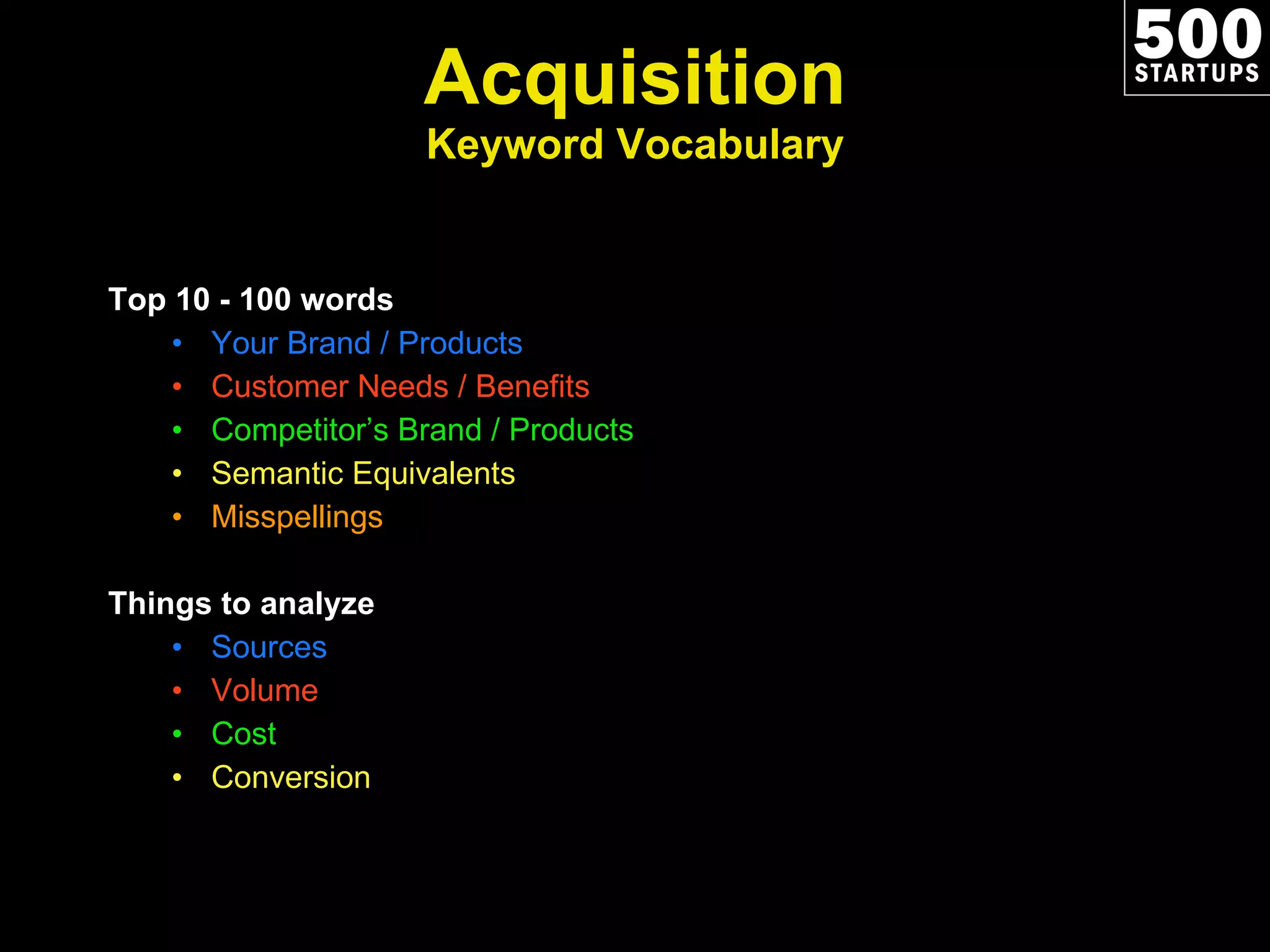 Acquisition Keyword Vocabulary Top 10 - 100 words Your Brand / Products Customer Needs / Benefits Competitor’s Brand / Products Semantic Equivalents Misspellings Things to analyze Sources Volume Cost Conversion 