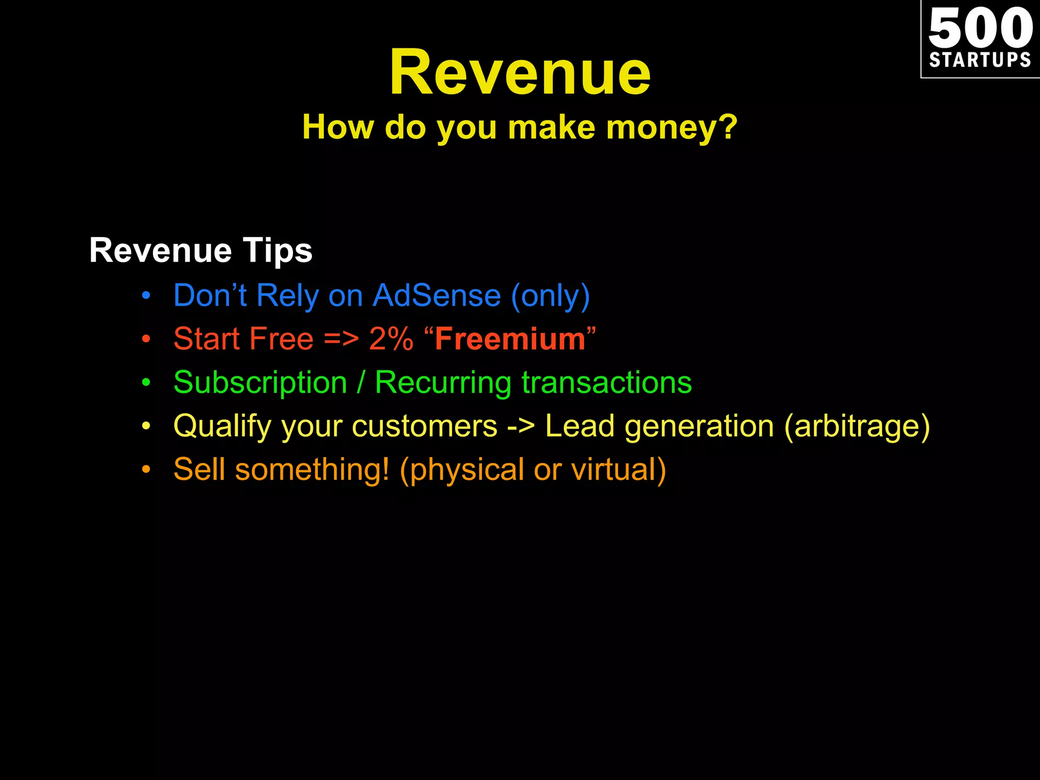 Revenue How do you make money? Revenue Tips Don’t Rely on AdSense (only) Start Free => 2% “ Freemium ” Subscription / Recurring transactions Qualify your customers -> Lead generation (arbitrage) Sell something! (physical or virtual) 