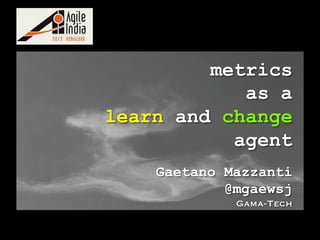 metrics
            as a
learn and change
           agent
    Gaetano Mazzanti
            @mgaewsj
             Gama-Tech
 