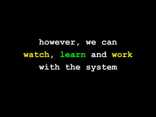 however, we canwatch, learn and workwith the system
