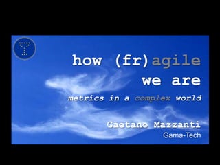 how (fr)agilewe aremetrics in a complex world Gaetano Mazzanti Gama-Tech 