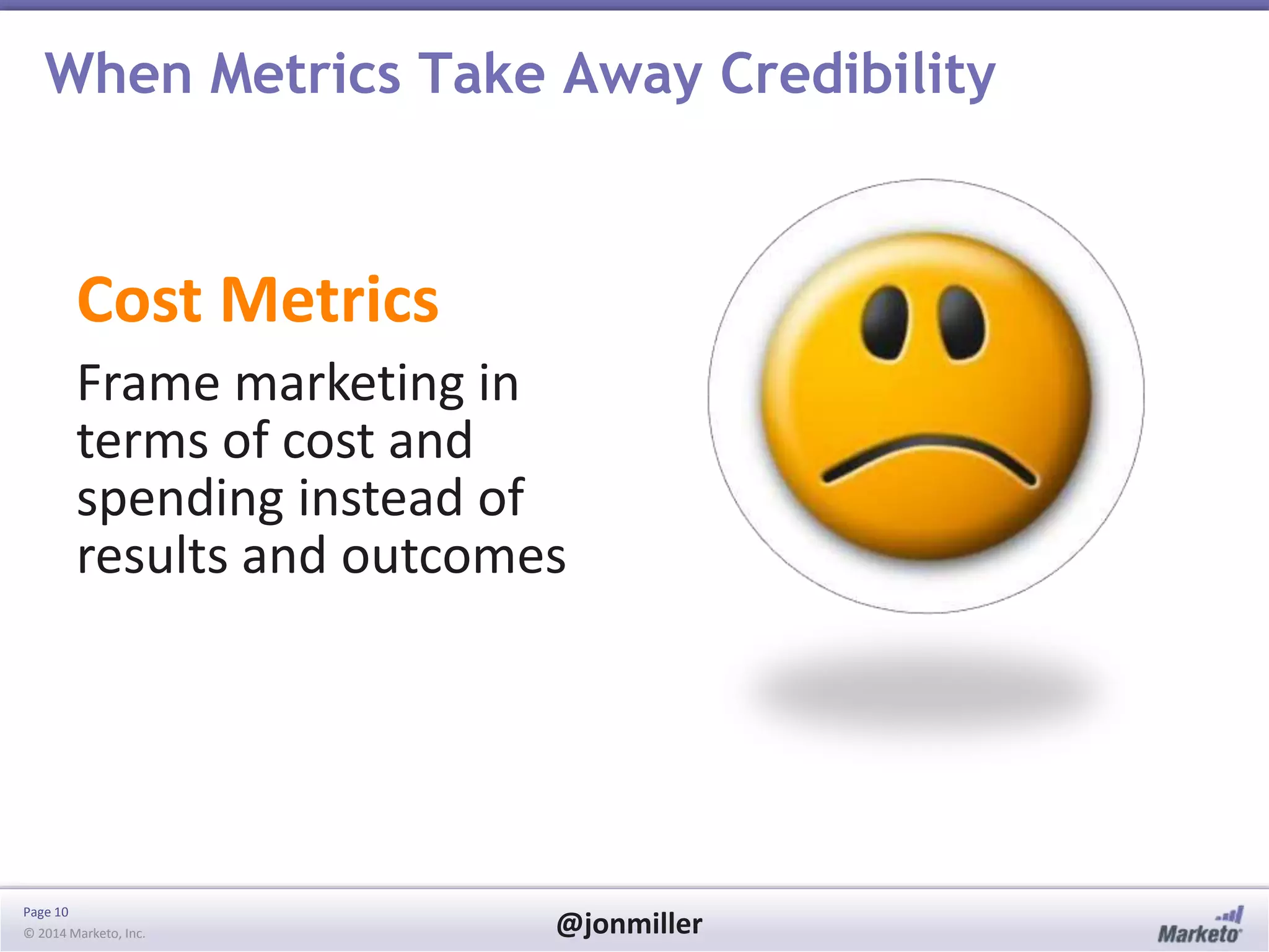 Page 10
© 2014 Marketo, Inc. @jonmiller
When Metrics Take Away Credibility
Cost Metrics
Frame marketing in
terms of cost and
spending instead of
results and outcomes
 