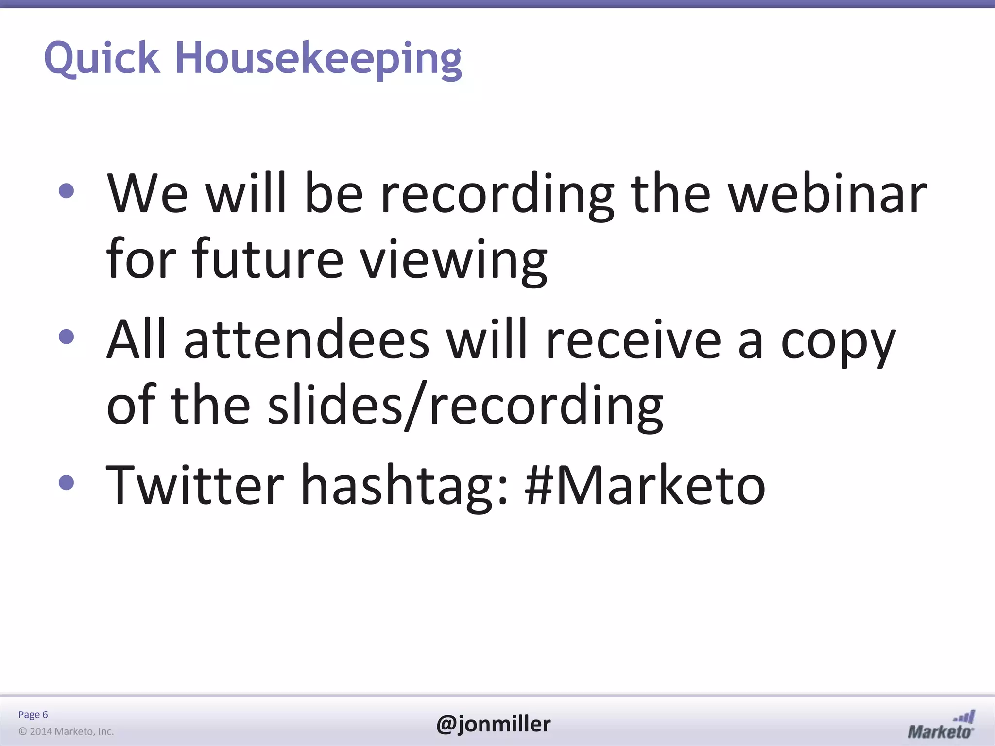 Page 6
© 2014 Marketo, Inc. @jonmiller
Quick Housekeeping
• We will be recording the webinar
for future viewing
• All attendees will receive a copy
of the slides/recording
• Twitter hashtag: #Marketo
 