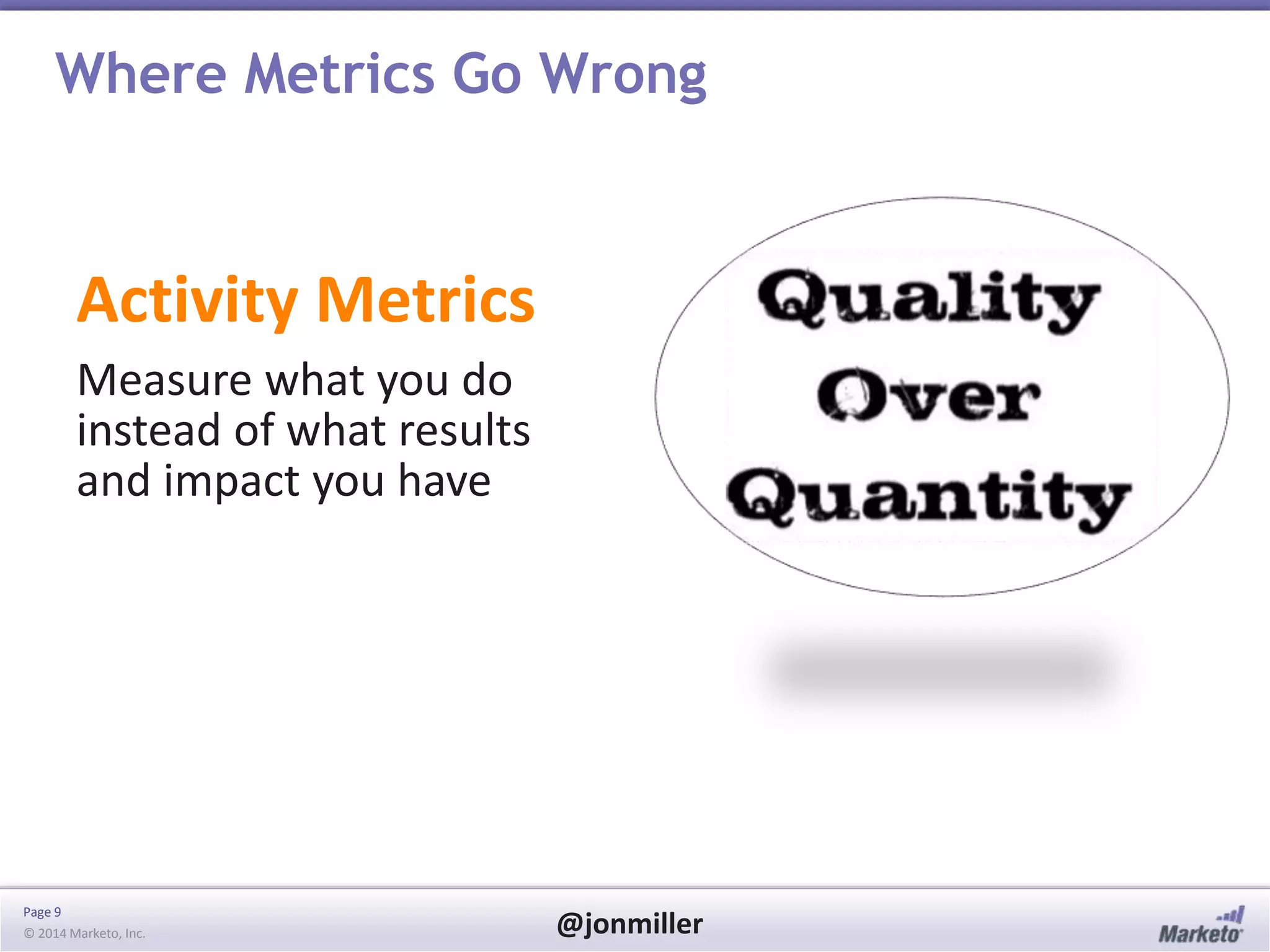 Page 9
© 2014 Marketo, Inc. @jonmiller
Where Metrics Go Wrong
Activity Metrics
Measure what you do
instead of what results
and impact you have
 