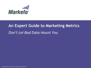 © 2014 Marketo, Inc. Marketo Proprietary and Confidential
An Expert Guide to Marketing Metrics
Don’t Let Bad Data Haunt You
 