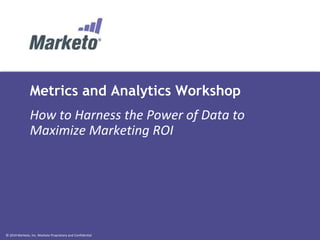 © 2014 Marketo, Inc. Marketo Proprietary and Confidential
Metrics and Analytics Workshop
How to Harness the Power of Data to
Maximize Marketing ROI
 