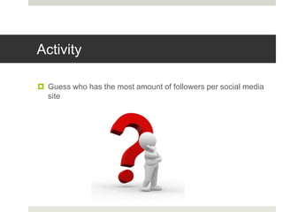 Activity
 Guess who has the most amount of followers per social media
site
 