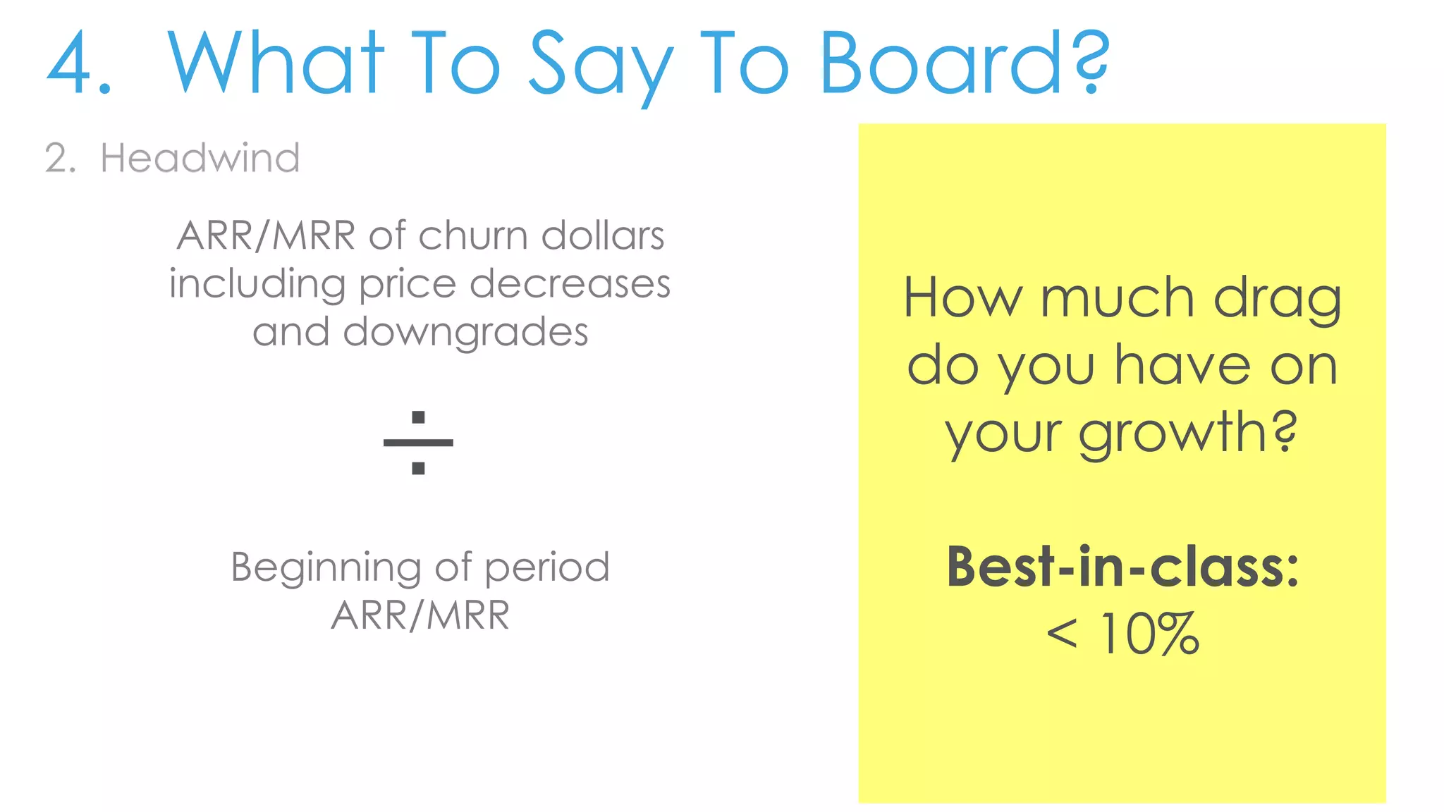 2. Headwind
ARR/MRR of churn dollars
including price decreases
and downgrades
÷
Beginning of period
ARR/MRR
How much drag
do you have on
your growth?
Best-in-class:
< 10%
4. What To Say To Board?
 