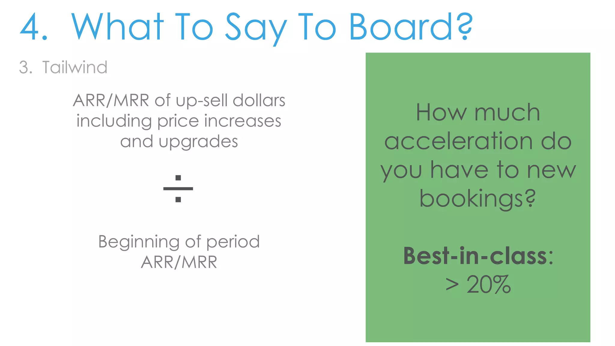 3. Tailwind
ARR/MRR of up-sell dollars
including price increases
and upgrades
÷
Beginning of period
ARR/MRR
How much
acceleration do
you have to new
bookings?
Best-in-class:
> 20%
4. What To Say To Board?
 