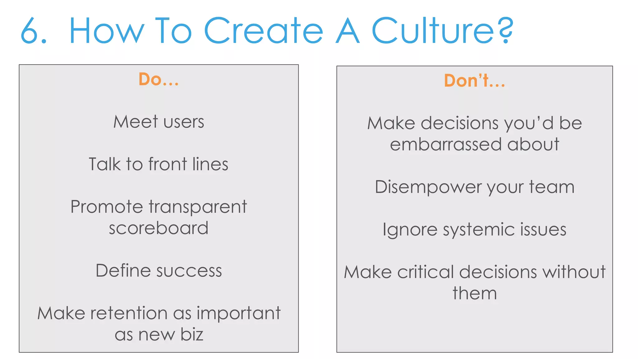 6. How To Create A Culture?
Do…
Meet users
Talk to front lines
Promote transparent
scoreboard
Define success
Make retention as important
as new biz
Don’t…
Make decisions you’d be
embarrassed about
Disempower your team
Ignore systemic issues
Make critical decisions without
them
 