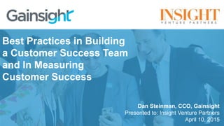 Dan Steinman, CCO, Gainsight
Presented to: Insight Venture Partners
April 10, 2015
Best Practices in Building
a Customer Success Team
and In Measuring
Customer Success
 