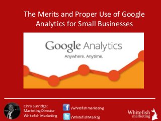 The Merits and Proper Use of Google
Analytics for Small Businesses
Chris Surridge:
Marketing Director
Whitefish Marketing
/whitefishmarketing
/WhitefishMarktg
 