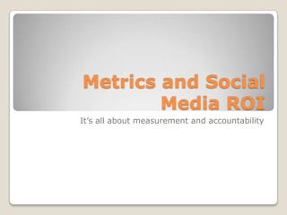 Metrics and Social
        Media ROI
It’s all about measurement and accountability
 
