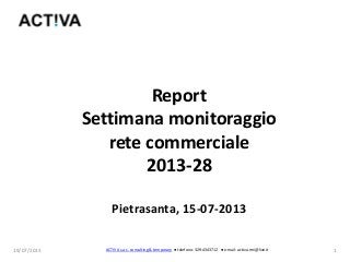 19/07/2013 1
Report
Settimana monitoraggio
rete commerciale
2013-28
Pietrasanta, 15-07-2013
ACTIVA s.a.s. consulting & temporary ● telefono: 329-4343712 ● e-mail: activa.rmi@live.it
 