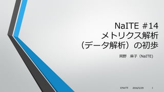 岡野 麻子（NaITE)
2016/5/29©NaITE 1
NaITE #14
メトリクス解析
（データ解析）の初歩
 
