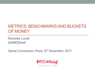 METRICS, BENCHMARKS AND BUCKETS
OF MONEY
Nicholas Lovell
GAMESbrief

Game Connection, Paris, 6th December, 2011
 