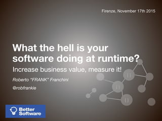 { }
{ }
{ }
Firenze, November 17th 2015
Roberto “FRANK” Franchini
@robfrankie
Increase business value, measure it!
What the hell is your
software doing at runtime?
 