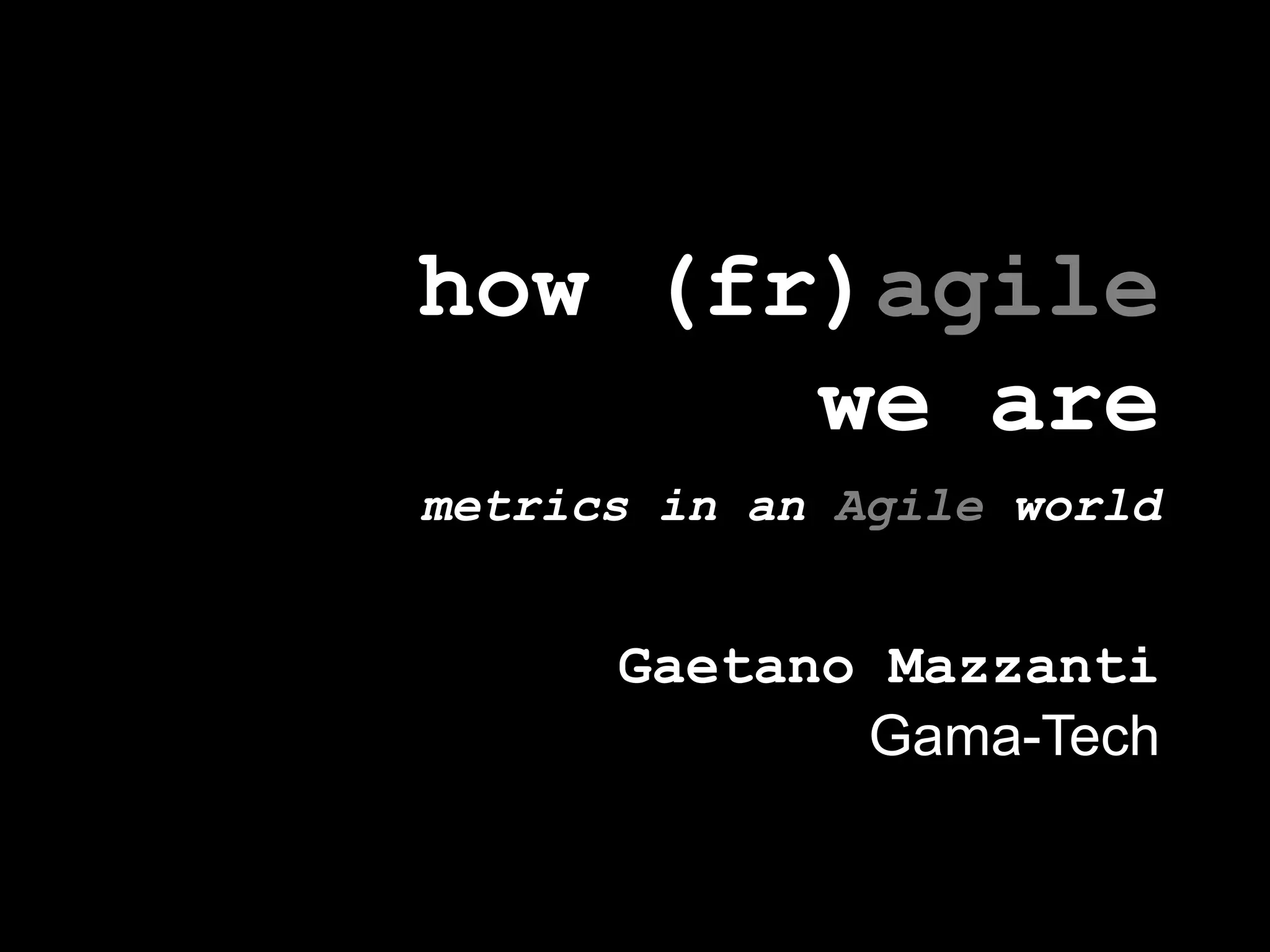 how (fr)agilewe aremetrics in an Agile worldGaetano MazzantiGama-Tech