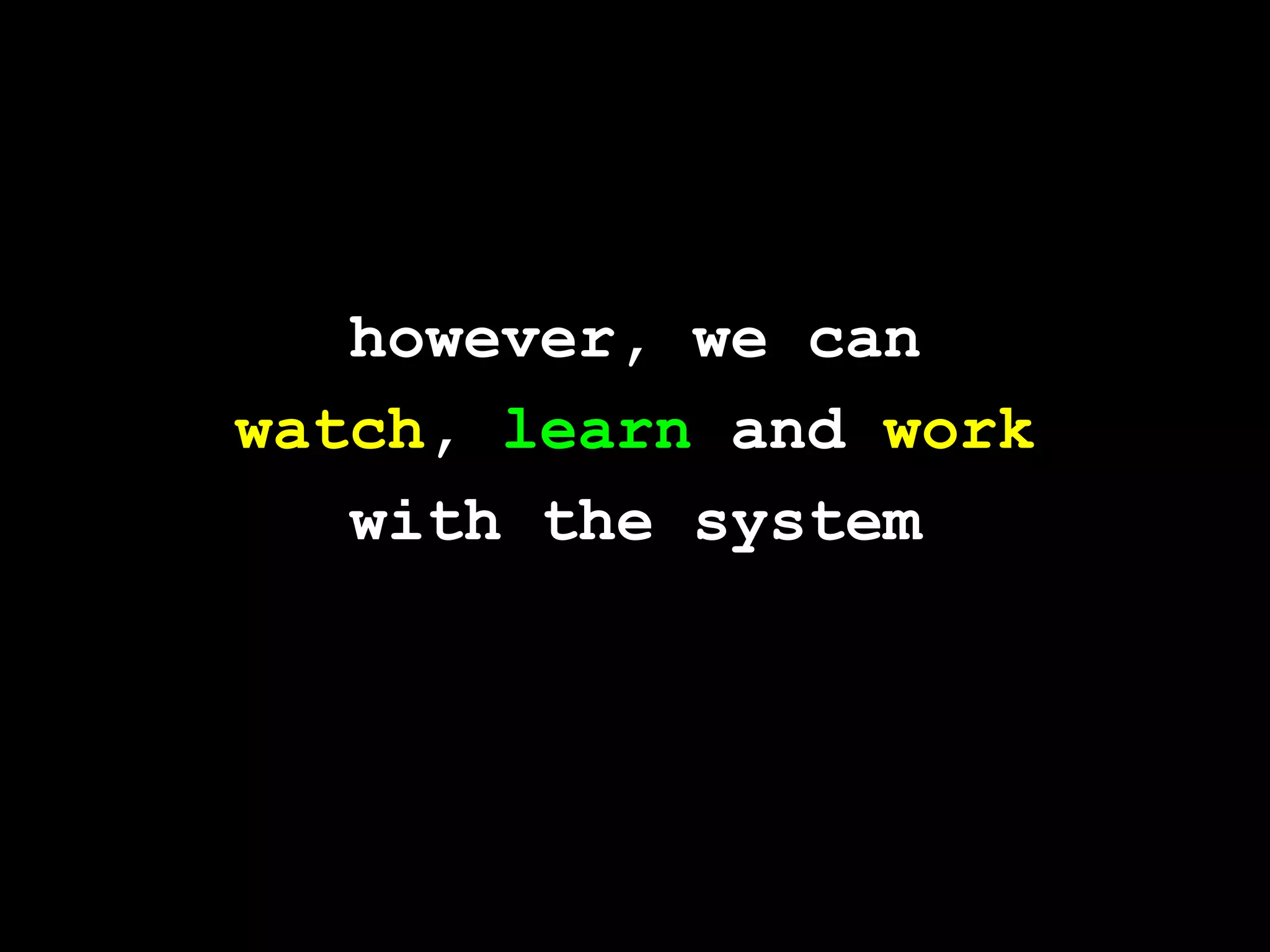 however, we canwatch, learn and workwith the system