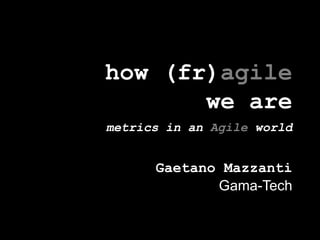 how (fr)agilewe aremetrics in an Agile world Gaetano Mazzanti Gama-Tech 