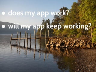 ● does my app work?
● will my app keep working?
● what happened that
made my app stop
working?
 