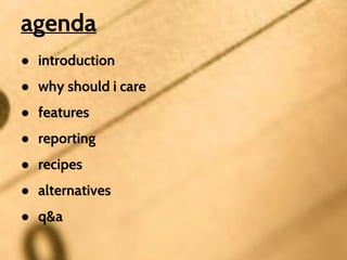 agenda
● introduction
● why should i care
● features
● reporting
● recipes
● alternatives
● q&a
 