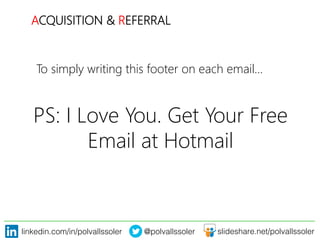 linkedin.com/in/polvallssoler! @polvallssoler! slideshare.net/polvallssoler!
PS: I Love You. Get Your Free
Email at Hotmail
ACQUISITION & REFERRAL
To simply writing this footer on each email…
 