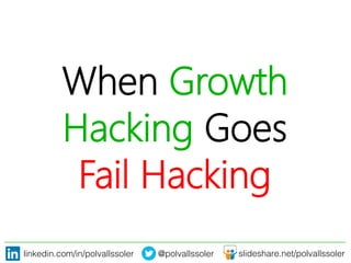 linkedin.com/in/polvallssoler! @polvallssoler! slideshare.net/polvallssoler!
When Growth
Hacking Goes
Fail Hacking
 