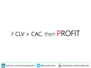 linkedin.com/in/polvallssoler! @polvallssoler! slideshare.net/polvallssoler!
if CLV > CAC, then PROFIT
 