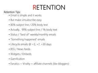 linkedin.com/in/polvallssoler! @polvallssoler! slideshare.net/polvallssoler!
RETENTION
Retention Tips:
• Email is simple and it works
• But make Unsubscribe easy
• 80% subject line / 20% body text
• Actually… 99% subject line / 1% body text
• Status / “best of” weekly/monthly emails
• “Something happened” emails
• Lifecycle emails @ +3, +7, +30 days 
• RSS / News feeds
• Widgets / Embeds
• Gamification
• Fanatics = Virality + affiliate channels (﴾like bloggers)﴿
 