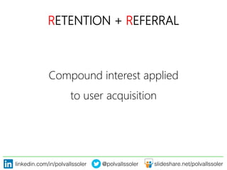 linkedin.com/in/polvallssoler! @polvallssoler! slideshare.net/polvallssoler!
RETENTION + REFERRAL
Compound interest applied
to user acquisition	
  
 