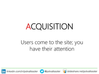 linkedin.com/in/polvallssoler! @polvallssoler! slideshare.net/polvallssoler!
ACQUISITION
Users come to the site; you
have their attention 
 