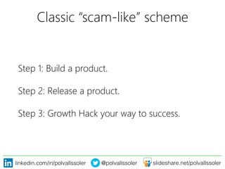 linkedin.com/in/polvallssoler! @polvallssoler! slideshare.net/polvallssoler!
Classic “scam-‐like” scheme
Step 1: Build a product. 
Step 2: Release a product. 
Step 3: Growth Hack your way to success.
 