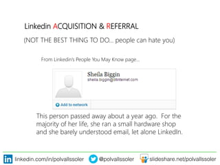 linkedin.com/in/polvallssoler! @polvallssoler! slideshare.net/polvallssoler!
Linkedin ACQUISITION & REFERRAL

This person passed away about a year ago. For the
majority of her life, she ran a small hardware shop
and she barely understood email, let alone LinkedIn.
From Linkedin’s People You May Know page…
(﴾NOT THE BEST THING TO DO… people can hate you)﴿
 