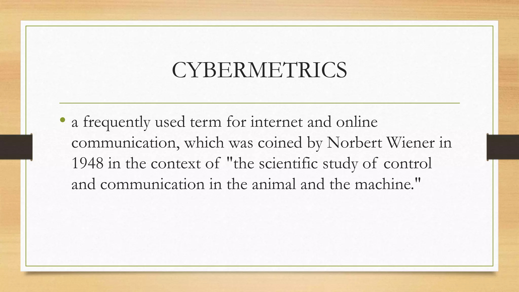 CYBERMETRICS
• a frequently used term for internet and online
communication, which was coined by Norbert Wiener in
1948 in the context of "the scientific study of control
and communication in the animal and the machine."
 