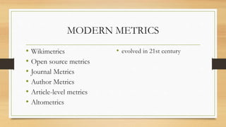MODERN METRICS
• Wikimetrics
• Open source metrics
• Journal Metrics
• Author Metrics
• Article-level metrics
• Altometrics
• evolved in 21st century
 