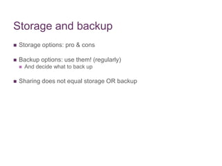 Storage and backup
 Storage options: pro & cons
 Backup options: use them! (regularly)
 And decide what to back up
 Sharing does not equal storage OR backup
 